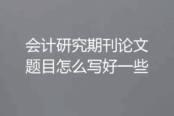 会计研究期刊论文题目怎么写好一些