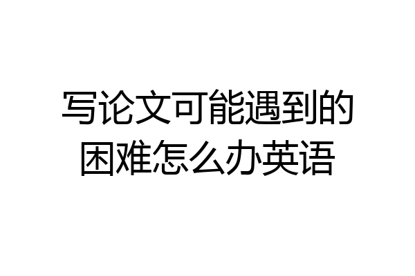 写论文可能遇到的困难怎么办英语