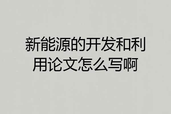 新能源的开发和利用论文怎么写啊