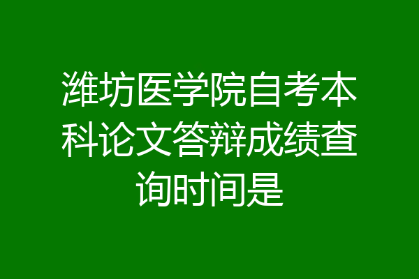 潍坊医学院自考本科论文答辩成绩查询时间是