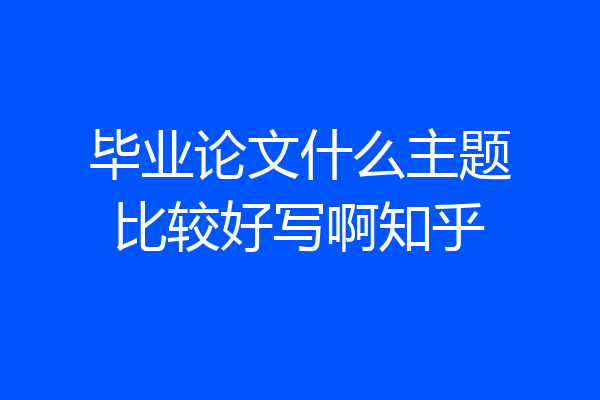 毕业论文什么主题比较好写啊知乎