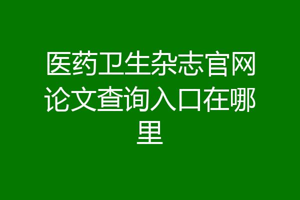 医药卫生杂志官网论文查询入口在哪里