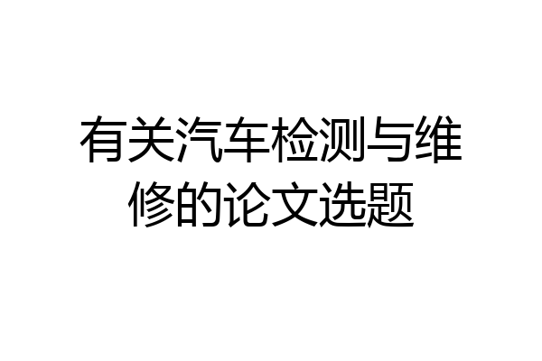 有关汽车检测与维修的论文选题
