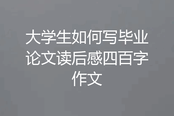 大学生如何写毕业论文读后感四百字作文