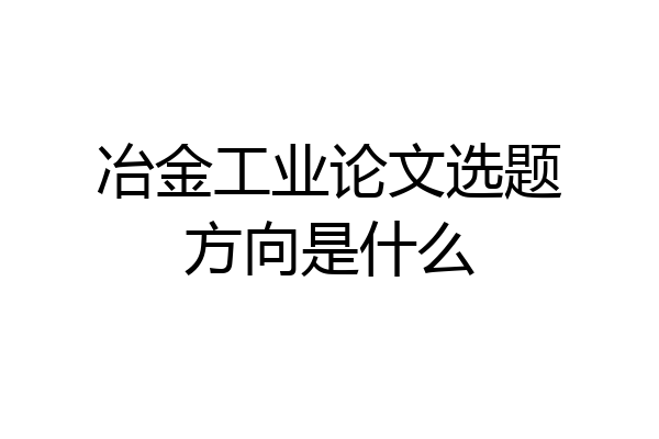 冶金工业论文选题方向是什么