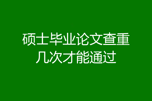 硕士毕业论文查重几次才能通过