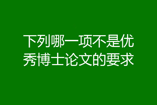下列哪一项不是优秀博士论文的要求