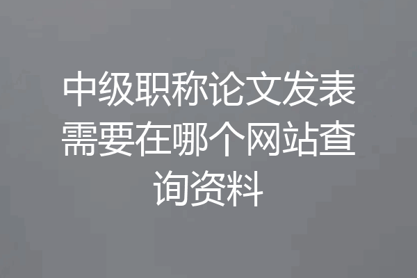 中级职称论文发表需要在哪个网站查询资料