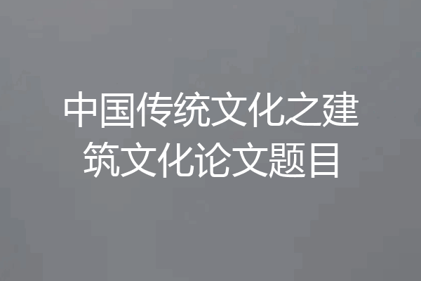 中国传统文化之建筑文化论文题目