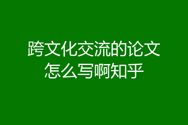跨文化交流的论文怎么写啊知乎