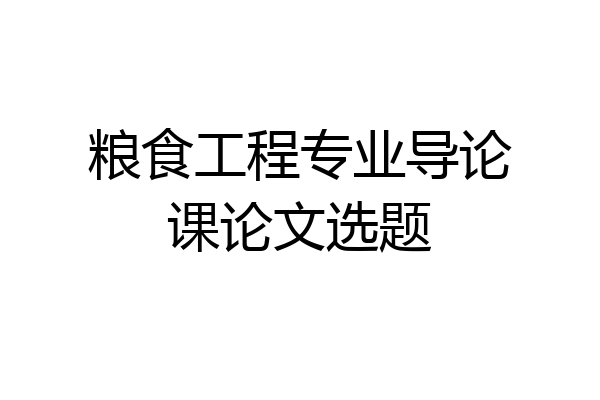 粮食工程专业导论课论文选题