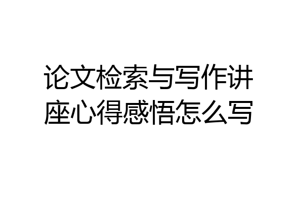 论文检索与写作讲座心得感悟怎么写