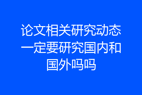 论文相关研究动态一定要研究国内和国外吗吗