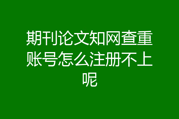 期刊论文知网查重账号怎么注册不上呢