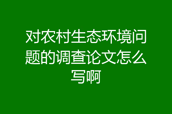 对农村生态环境问题的调查论文怎么写啊