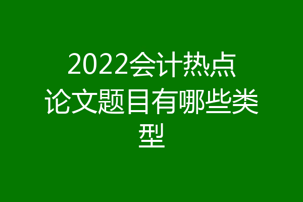 2022会计热点论文题目有哪些类型