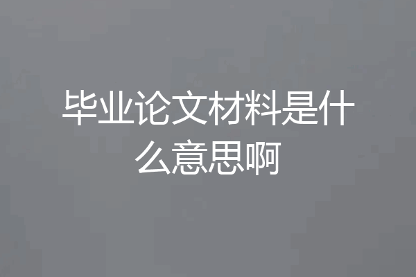 毕业论文材料是什么意思啊