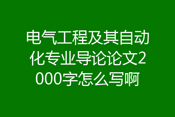电气工程及其自动化专业导论论文2000字怎么写啊