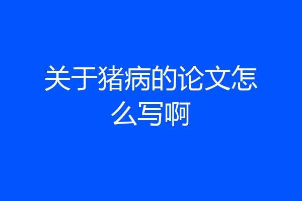 关于猪病的论文怎么写啊