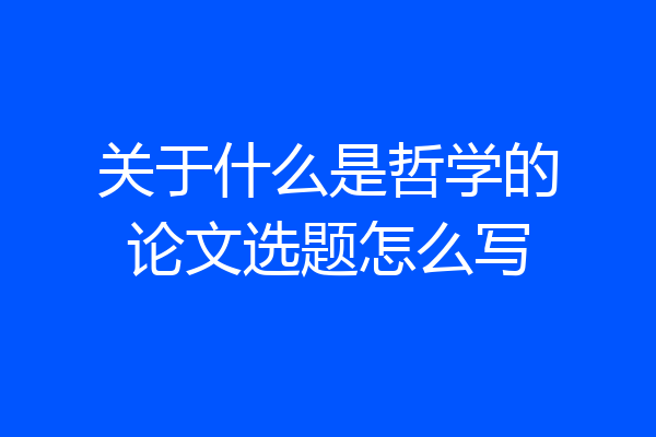 关于什么是哲学的论文选题怎么写