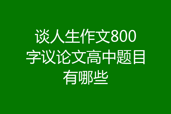 谈人生作文800字议论文高中题目有哪些