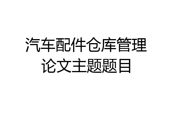 汽车配件仓库管理论文主题题目