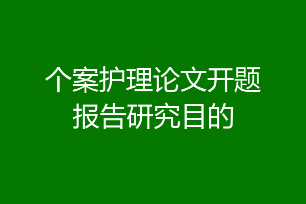 个案护理论文开题报告研究目的