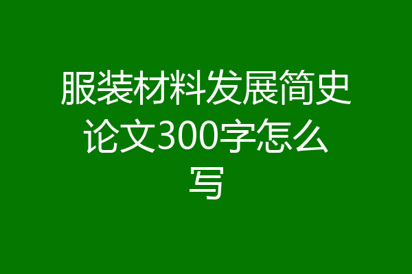 服装材料发展简史论文300字怎么写