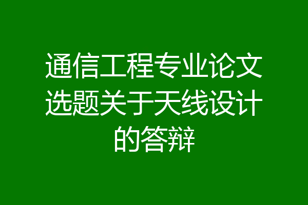 通信工程专业论文选题关于天线设计的答辩