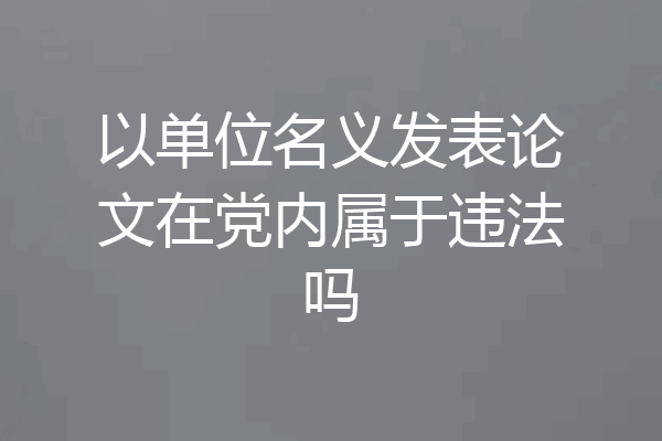 以单位名义发表论文在党内属于违法吗