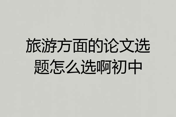 旅游方面的论文选题怎么选啊初中