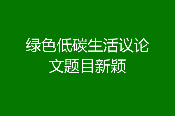 绿色低碳生活议论文题目新颖