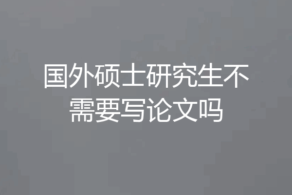 国外硕士研究生不需要写论文吗