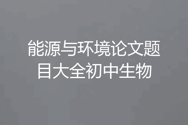 能源与环境论文题目大全初中生物