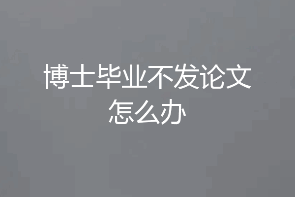 博士毕业不发论文怎么办