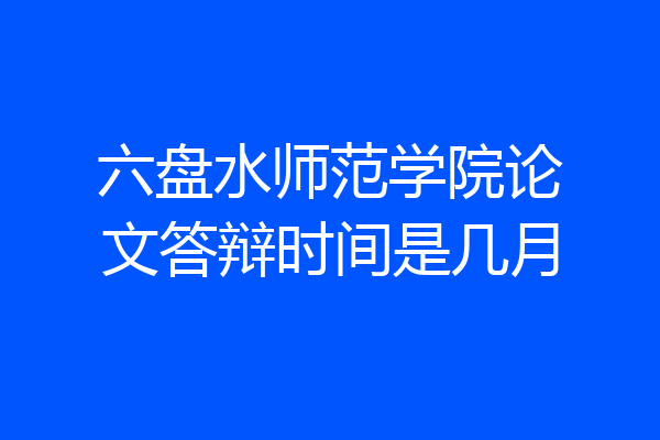 六盘水师范学院论文答辩时间是几月