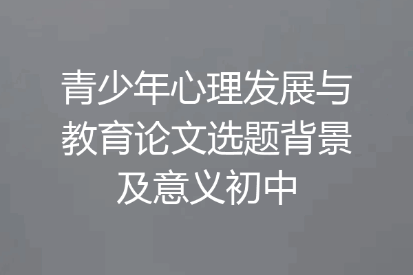 青少年心理发展与教育论文选题背景及意义初中