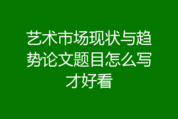 艺术市场现状与趋势论文题目怎么写才好看