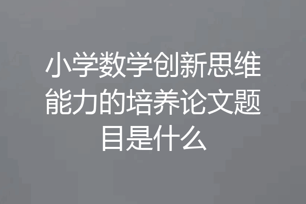 小学数学创新思维能力的培养论文题目是什么