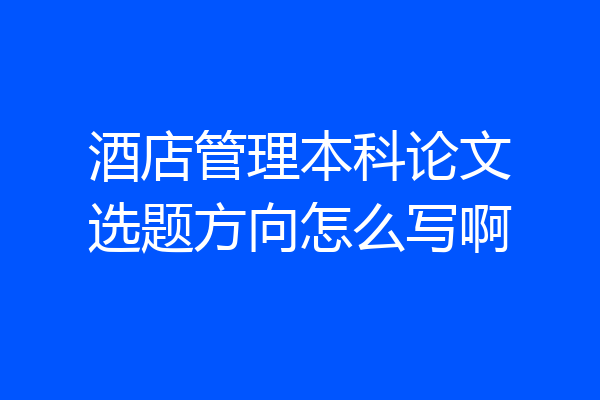 酒店管理本科论文选题方向怎么写啊