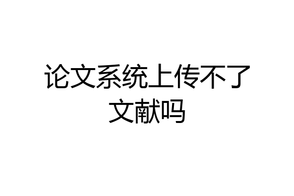 论文系统上传不了文献吗