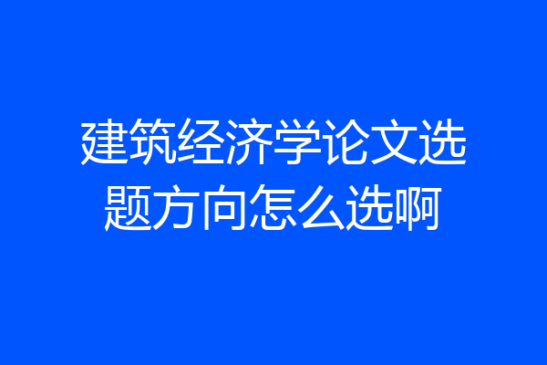 建筑经济学论文选题方向怎么选啊