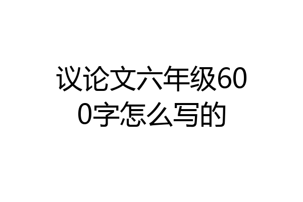 议论文六年级600字怎么写的