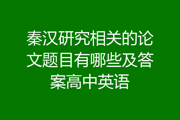 秦汉研究相关的论文题目有哪些及答案高中英语