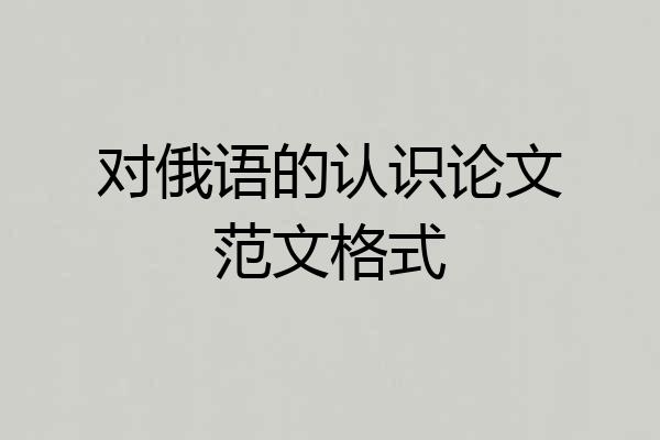 对俄语的认识论文范文格式