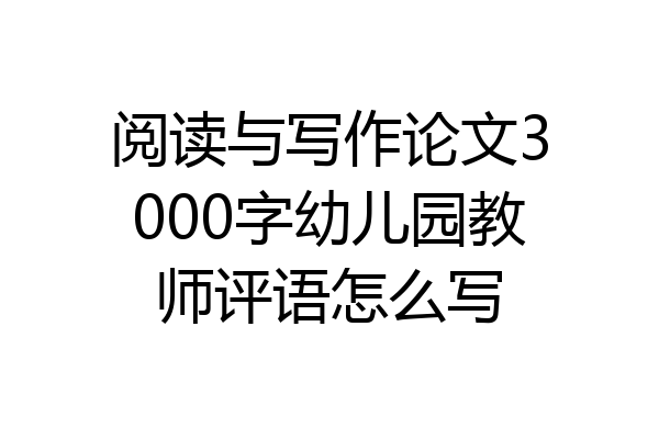 阅读与写作论文3000字幼儿园教师评语怎么写