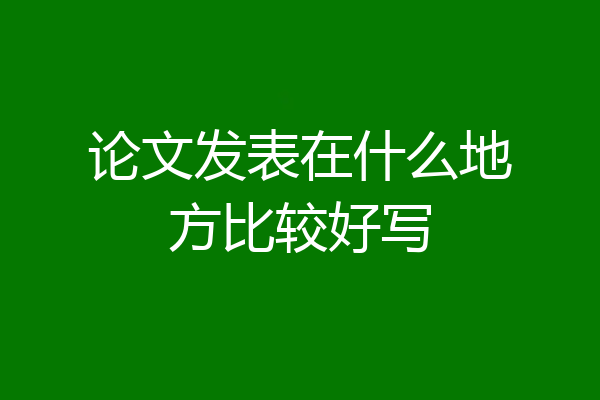 论文发表在什么地方比较好写