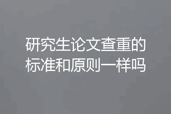 研究生论文查重的标准和原则一样吗
