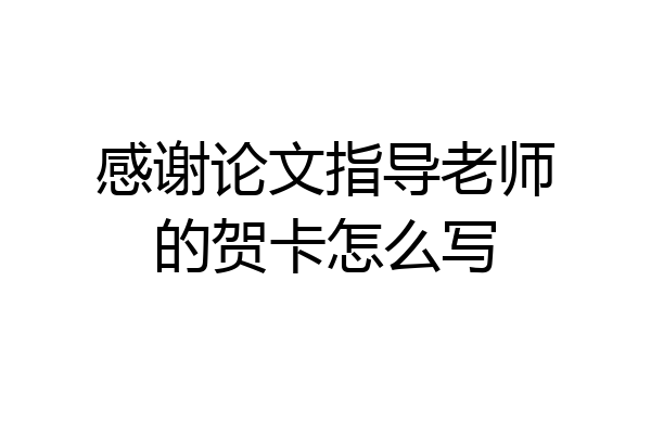 感谢论文指导老师的贺卡怎么写
