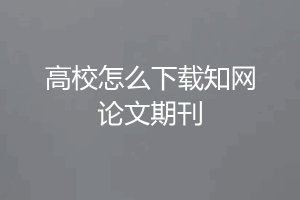 高校怎么下载知网论文期刊